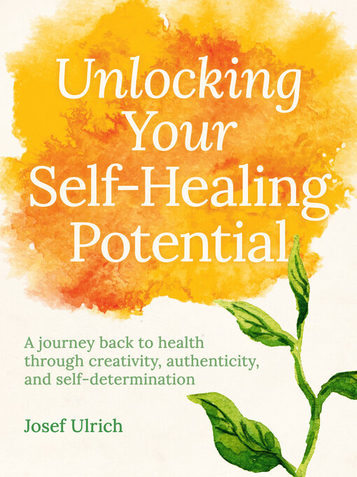 Title details for Unlocking Your Self-Healing Potential: a Journey Back to Health Through Authenticity, Self-determination and Creativity by Josef Ulrich - Available